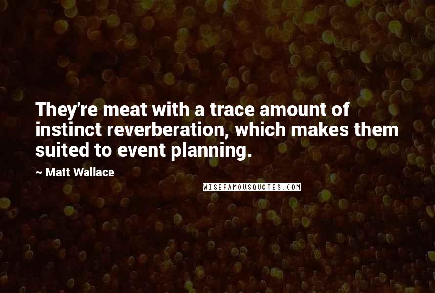 Matt Wallace Quotes: They're meat with a trace amount of instinct reverberation, which makes them suited to event planning.