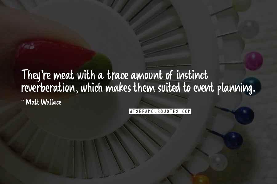Matt Wallace Quotes: They're meat with a trace amount of instinct reverberation, which makes them suited to event planning.