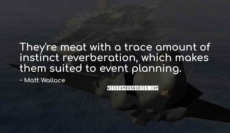 Matt Wallace Quotes: They're meat with a trace amount of instinct reverberation, which makes them suited to event planning.