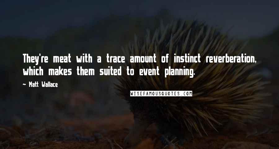 Matt Wallace Quotes: They're meat with a trace amount of instinct reverberation, which makes them suited to event planning.