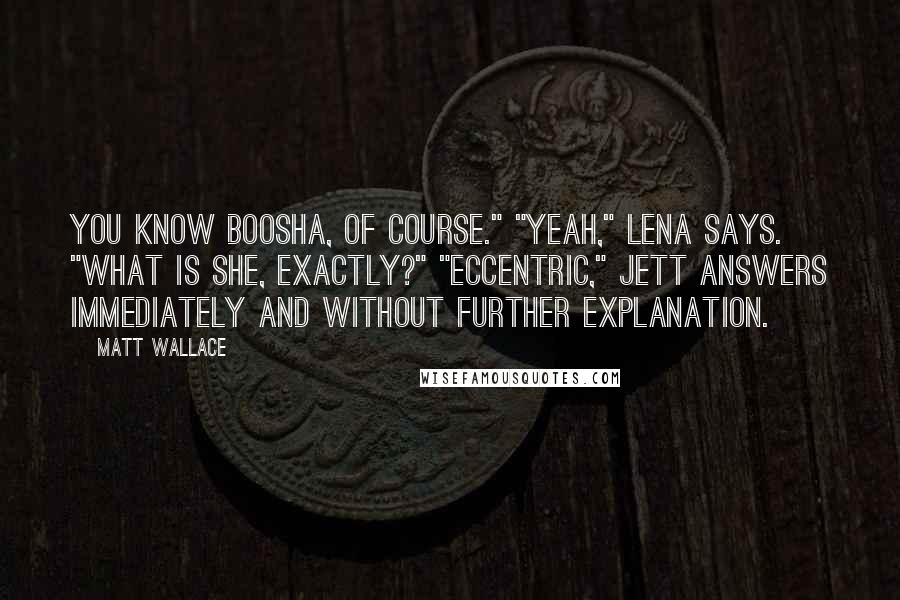 Matt Wallace Quotes: You know Boosha, of course." "Yeah," Lena says. "What is she, exactly?" "Eccentric," Jett answers immediately and without further explanation.