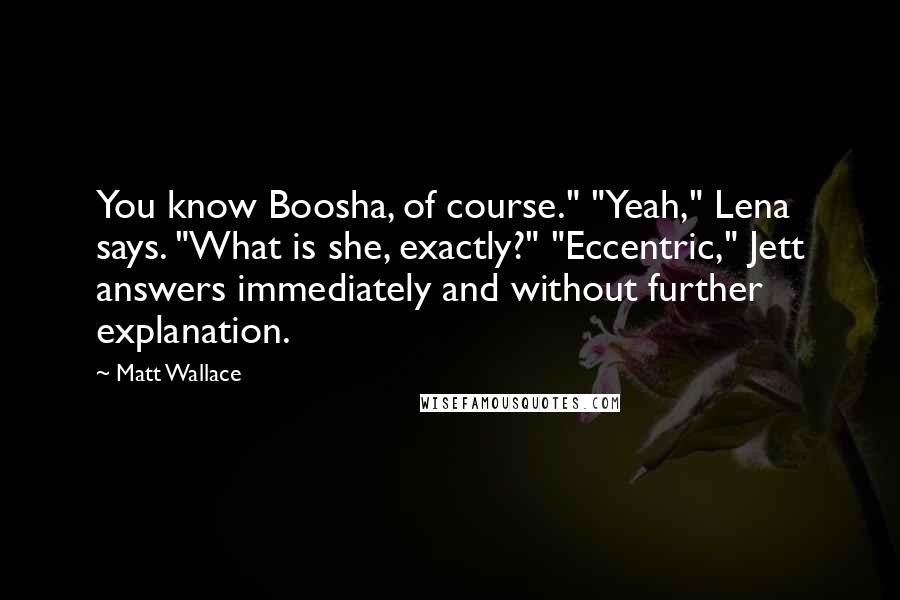 Matt Wallace Quotes: You know Boosha, of course." "Yeah," Lena says. "What is she, exactly?" "Eccentric," Jett answers immediately and without further explanation.