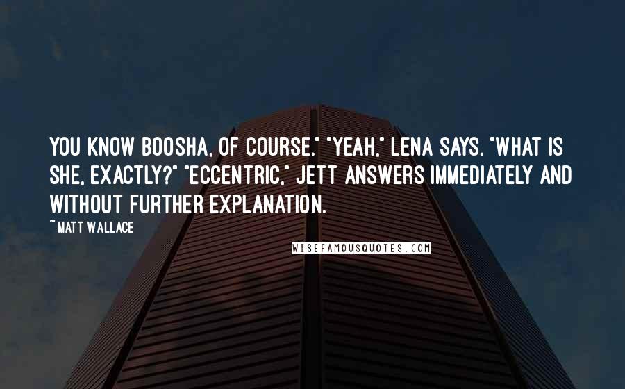 Matt Wallace Quotes: You know Boosha, of course." "Yeah," Lena says. "What is she, exactly?" "Eccentric," Jett answers immediately and without further explanation.