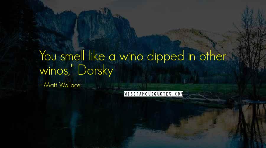 Matt Wallace Quotes: You smell like a wino dipped in other winos," Dorsky