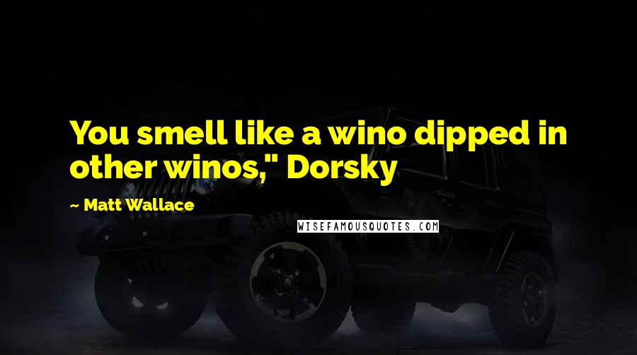 Matt Wallace Quotes: You smell like a wino dipped in other winos," Dorsky