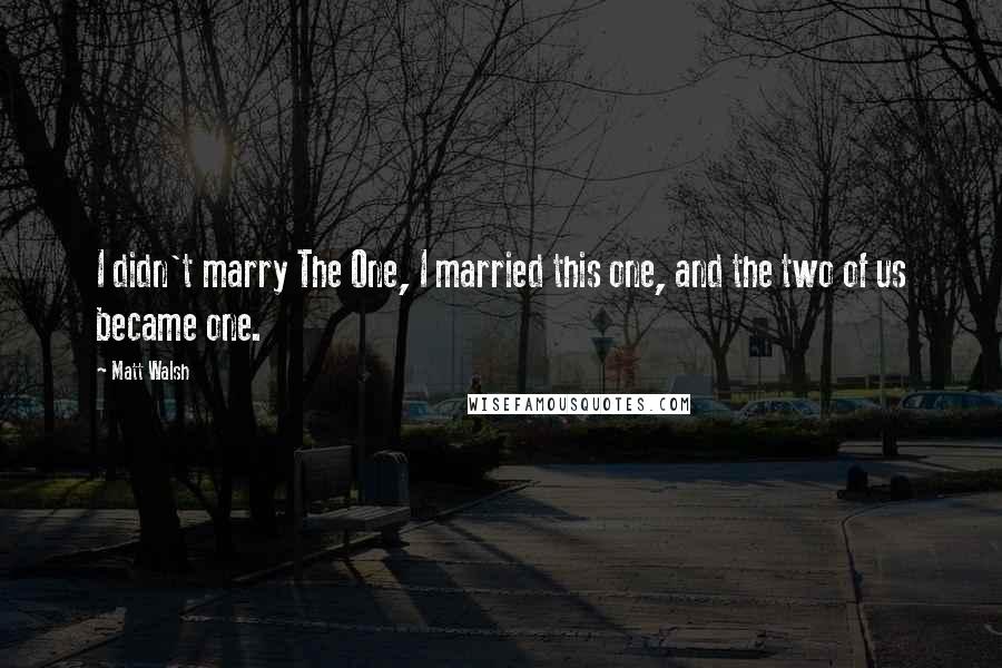 Matt Walsh Quotes: I didn't marry The One, I married this one, and the two of us became one.