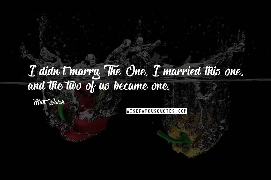 Matt Walsh Quotes: I didn't marry The One, I married this one, and the two of us became one.