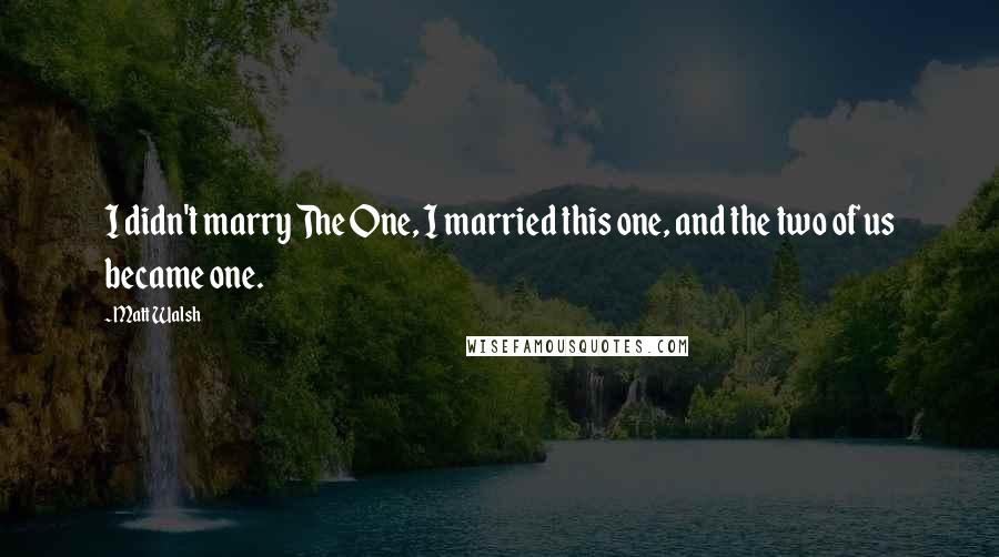 Matt Walsh Quotes: I didn't marry The One, I married this one, and the two of us became one.