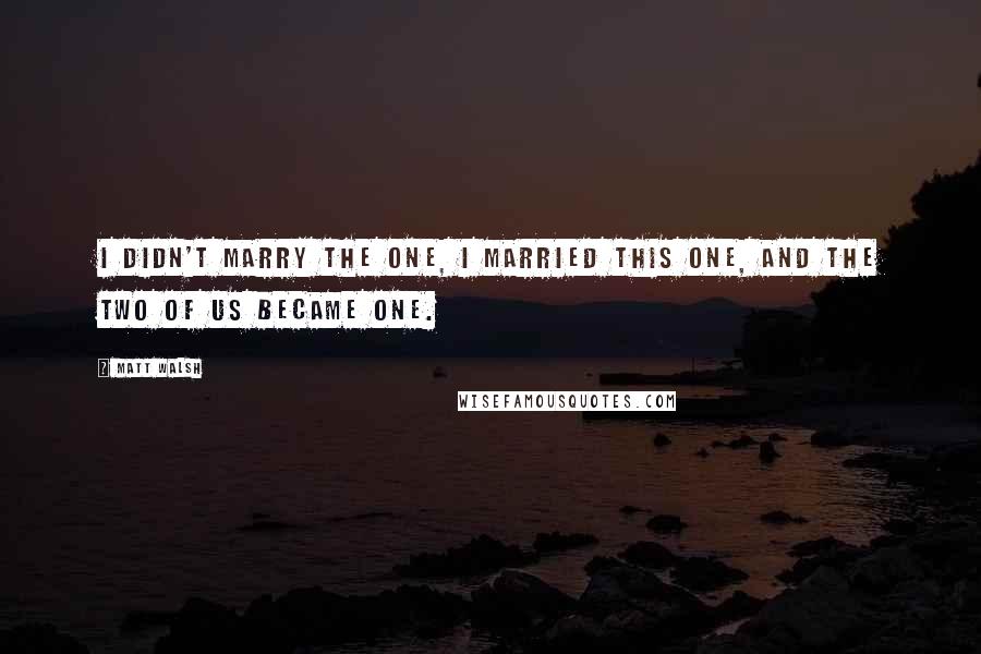 Matt Walsh Quotes: I didn't marry The One, I married this one, and the two of us became one.