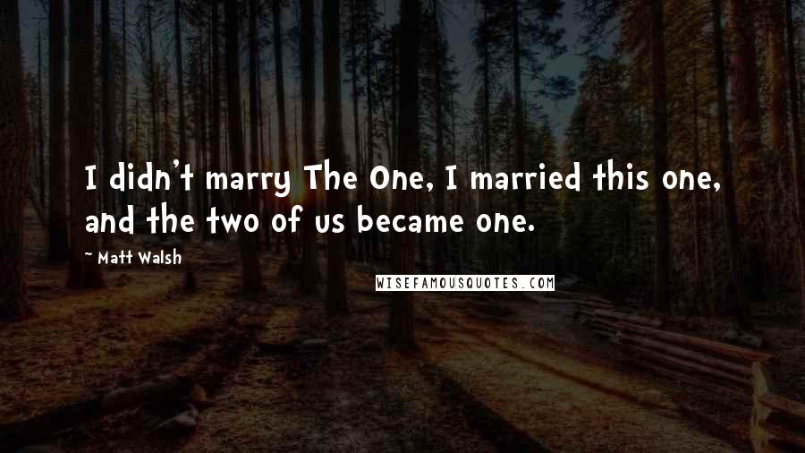 Matt Walsh Quotes: I didn't marry The One, I married this one, and the two of us became one.