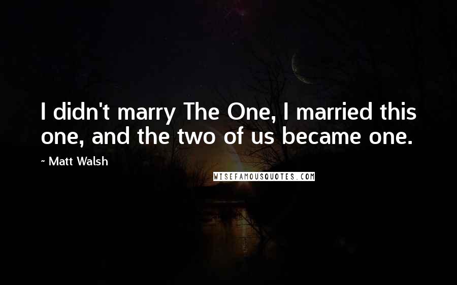Matt Walsh Quotes: I didn't marry The One, I married this one, and the two of us became one.