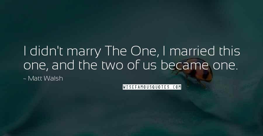 Matt Walsh Quotes: I didn't marry The One, I married this one, and the two of us became one.