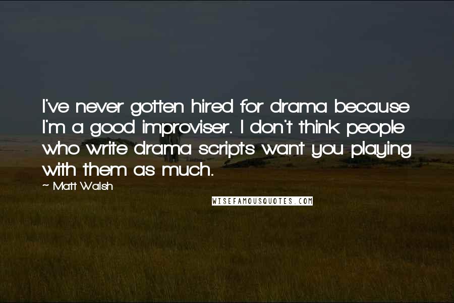 Matt Walsh Quotes: I've never gotten hired for drama because I'm a good improviser. I don't think people who write drama scripts want you playing with them as much.
