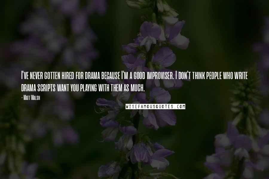 Matt Walsh Quotes: I've never gotten hired for drama because I'm a good improviser. I don't think people who write drama scripts want you playing with them as much.