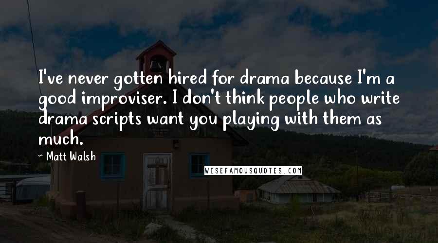 Matt Walsh Quotes: I've never gotten hired for drama because I'm a good improviser. I don't think people who write drama scripts want you playing with them as much.
