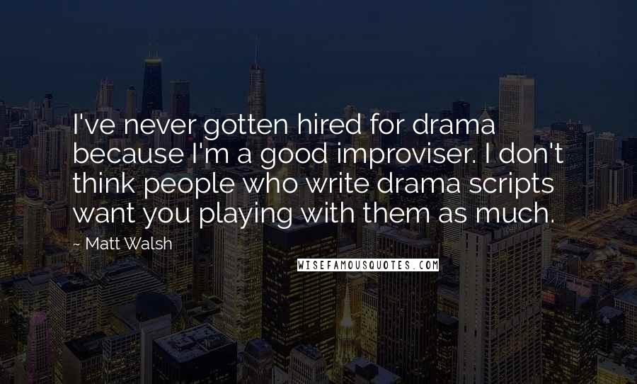 Matt Walsh Quotes: I've never gotten hired for drama because I'm a good improviser. I don't think people who write drama scripts want you playing with them as much.