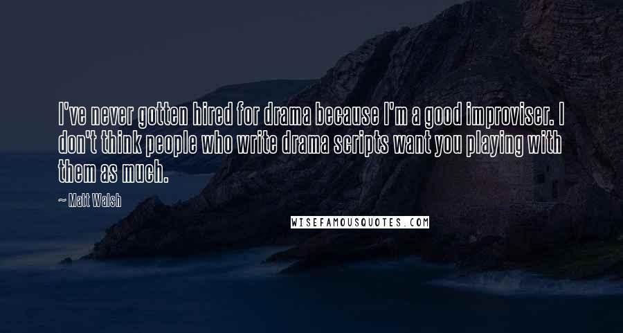 Matt Walsh Quotes: I've never gotten hired for drama because I'm a good improviser. I don't think people who write drama scripts want you playing with them as much.