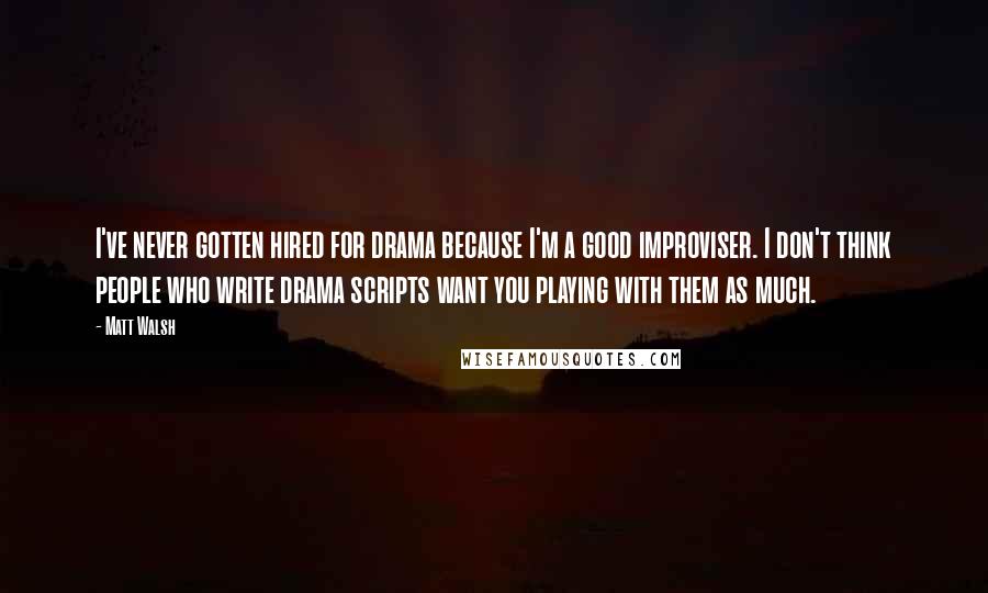 Matt Walsh Quotes: I've never gotten hired for drama because I'm a good improviser. I don't think people who write drama scripts want you playing with them as much.