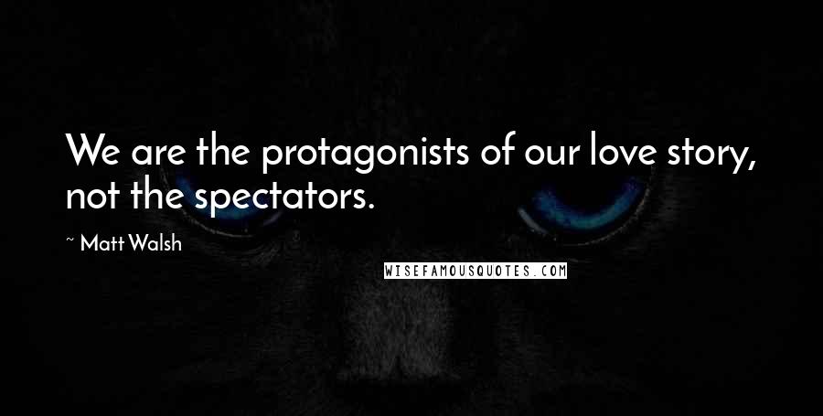Matt Walsh Quotes: We are the protagonists of our love story, not the spectators.