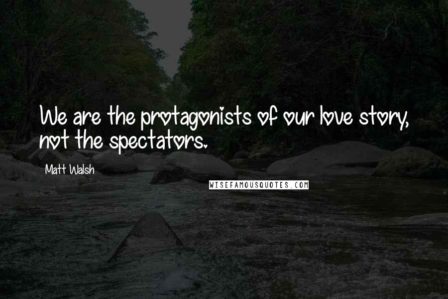 Matt Walsh Quotes: We are the protagonists of our love story, not the spectators.