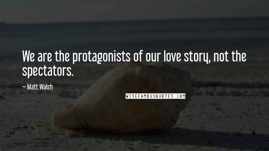 Matt Walsh Quotes: We are the protagonists of our love story, not the spectators.