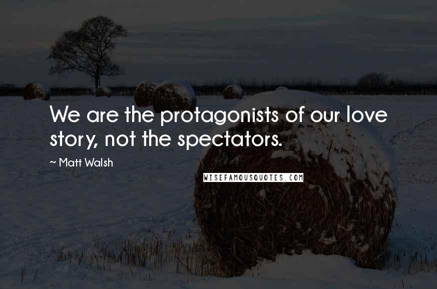 Matt Walsh Quotes: We are the protagonists of our love story, not the spectators.