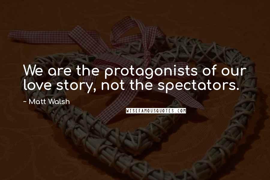 Matt Walsh Quotes: We are the protagonists of our love story, not the spectators.