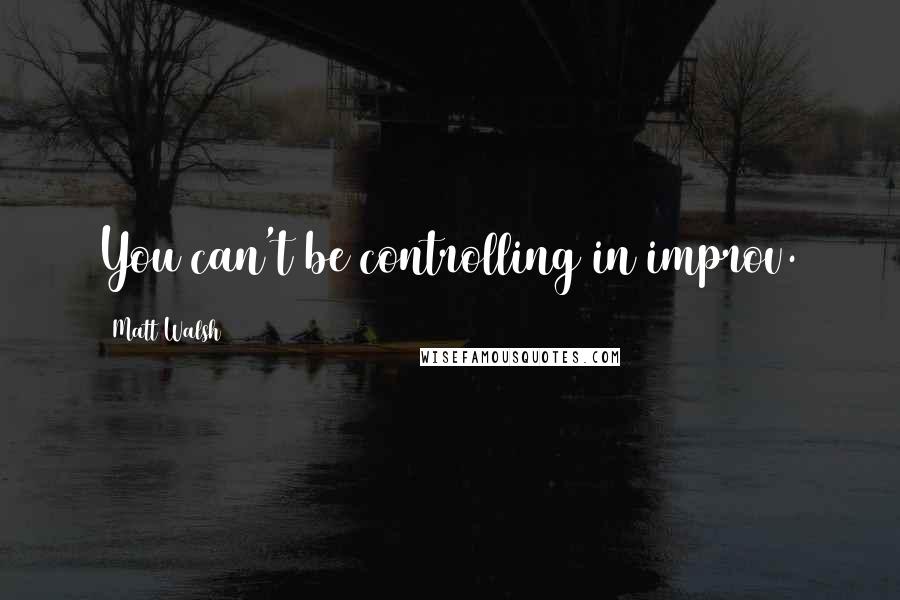 Matt Walsh Quotes: You can't be controlling in improv.