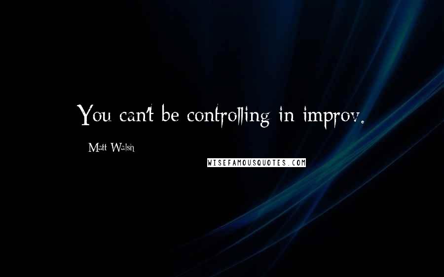 Matt Walsh Quotes: You can't be controlling in improv.