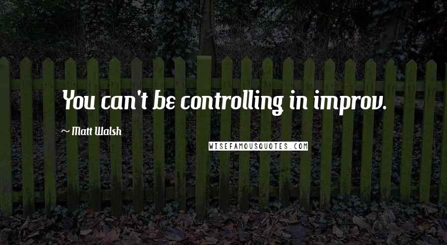 Matt Walsh Quotes: You can't be controlling in improv.