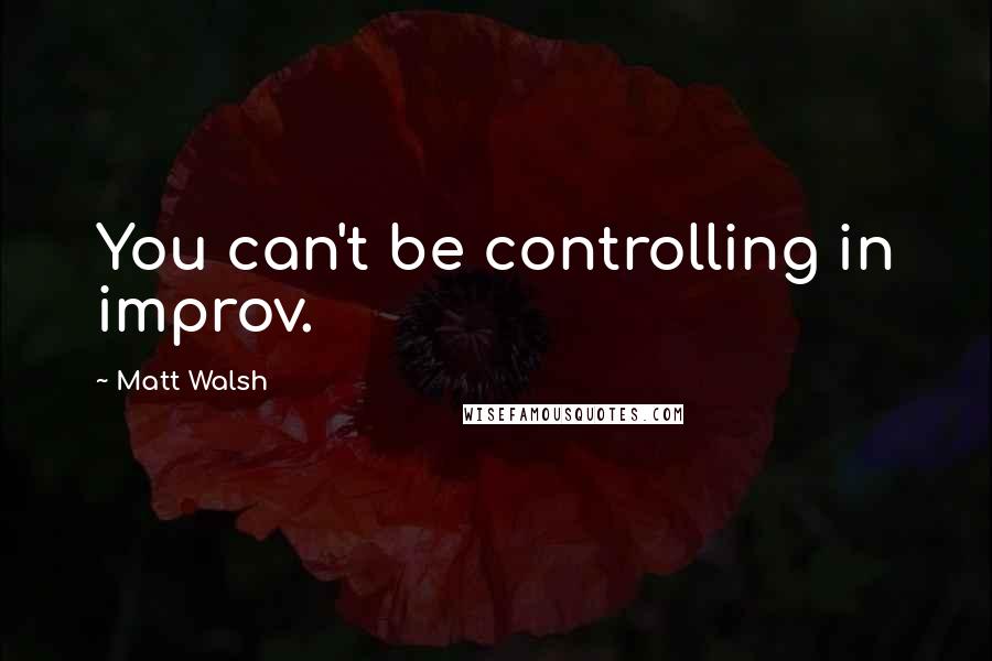 Matt Walsh Quotes: You can't be controlling in improv.