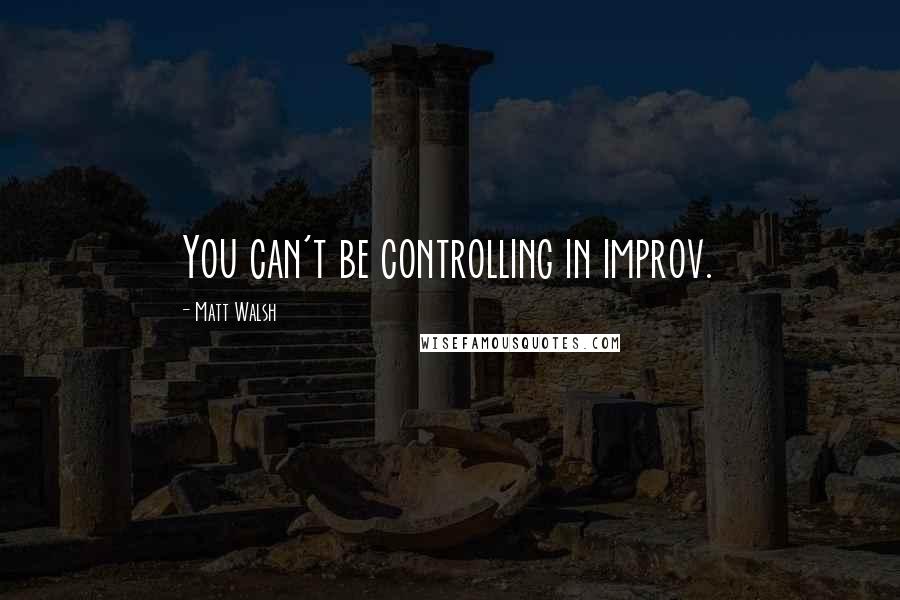 Matt Walsh Quotes: You can't be controlling in improv.