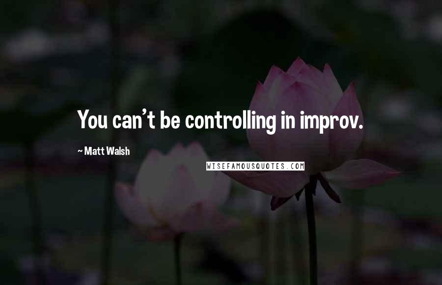 Matt Walsh Quotes: You can't be controlling in improv.