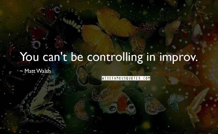 Matt Walsh Quotes: You can't be controlling in improv.