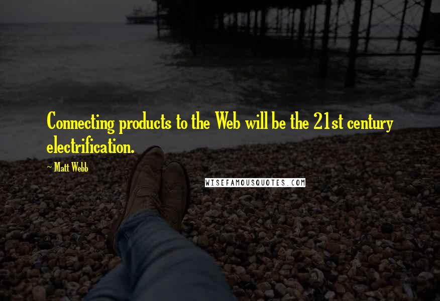 Matt Webb Quotes: Connecting products to the Web will be the 21st century electrification.