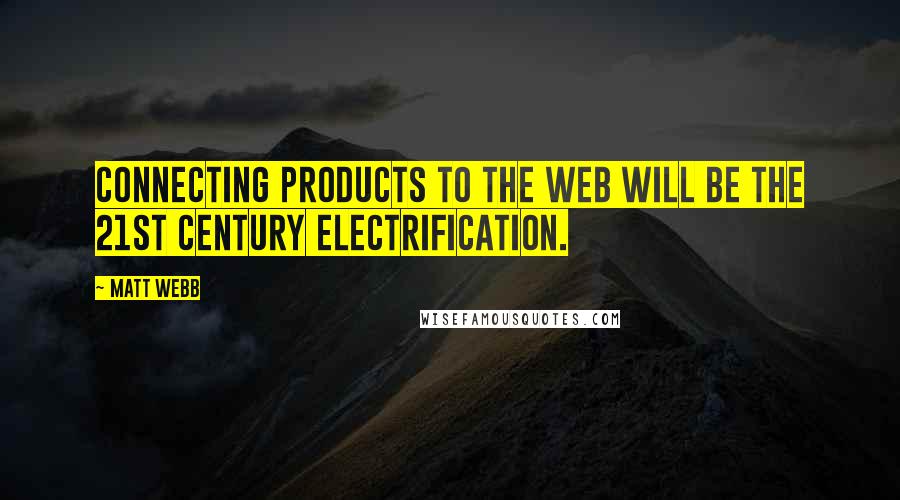 Matt Webb Quotes: Connecting products to the Web will be the 21st century electrification.