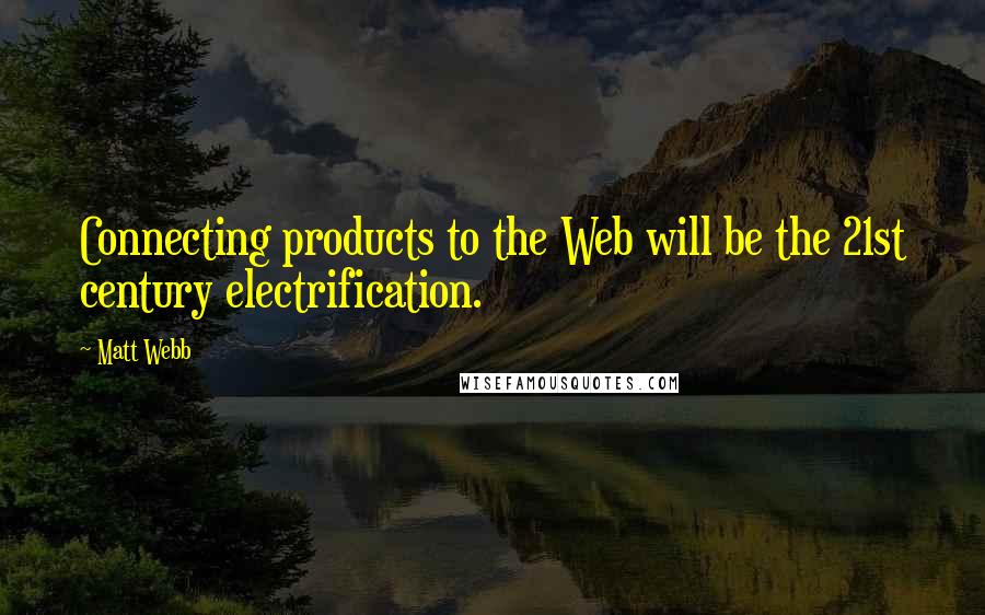 Matt Webb Quotes: Connecting products to the Web will be the 21st century electrification.