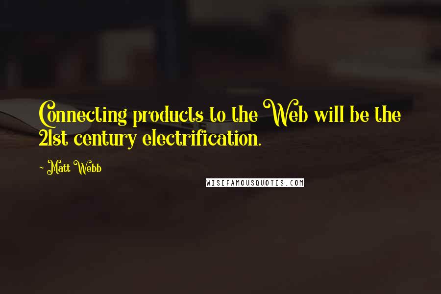 Matt Webb Quotes: Connecting products to the Web will be the 21st century electrification.