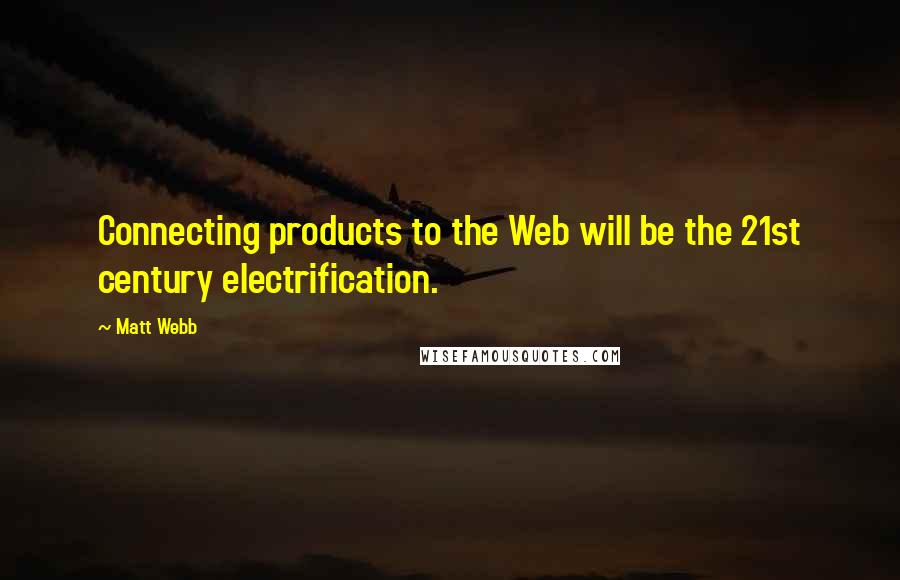 Matt Webb Quotes: Connecting products to the Web will be the 21st century electrification.