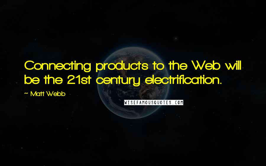 Matt Webb Quotes: Connecting products to the Web will be the 21st century electrification.