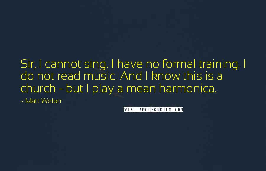 Matt Weber Quotes: Sir, I cannot sing. I have no formal training. I do not read music. And I know this is a church - but I play a mean harmonica.