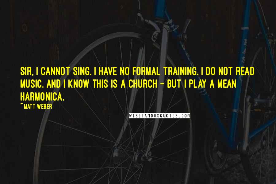 Matt Weber Quotes: Sir, I cannot sing. I have no formal training. I do not read music. And I know this is a church - but I play a mean harmonica.