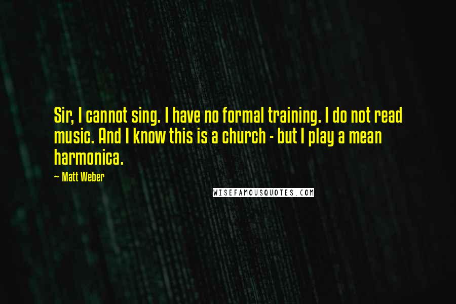 Matt Weber Quotes: Sir, I cannot sing. I have no formal training. I do not read music. And I know this is a church - but I play a mean harmonica.