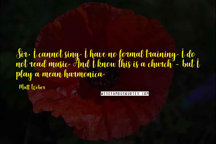 Matt Weber Quotes: Sir, I cannot sing. I have no formal training. I do not read music. And I know this is a church - but I play a mean harmonica.