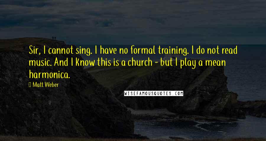 Matt Weber Quotes: Sir, I cannot sing. I have no formal training. I do not read music. And I know this is a church - but I play a mean harmonica.