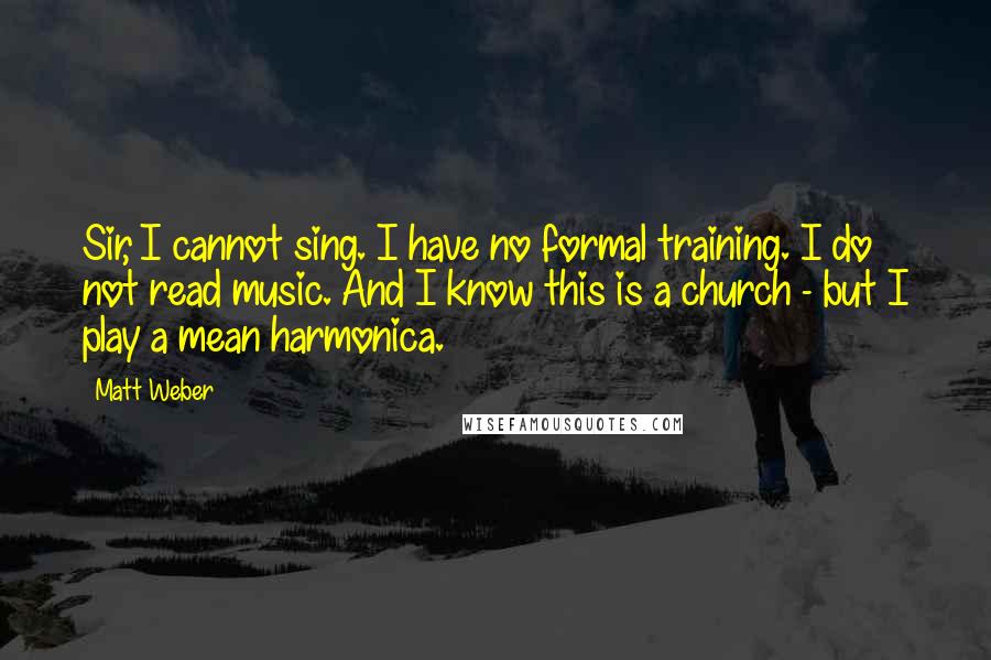 Matt Weber Quotes: Sir, I cannot sing. I have no formal training. I do not read music. And I know this is a church - but I play a mean harmonica.