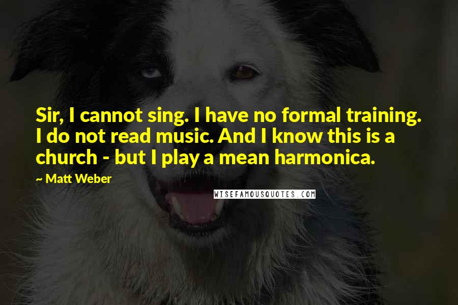 Matt Weber Quotes: Sir, I cannot sing. I have no formal training. I do not read music. And I know this is a church - but I play a mean harmonica.