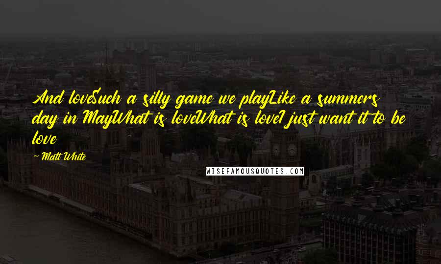 Matt White Quotes: And loveSuch a silly game we playLike a summers day in MayWhat is loveWhat is loveI just want it to be love