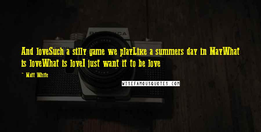 Matt White Quotes: And loveSuch a silly game we playLike a summers day in MayWhat is loveWhat is loveI just want it to be love