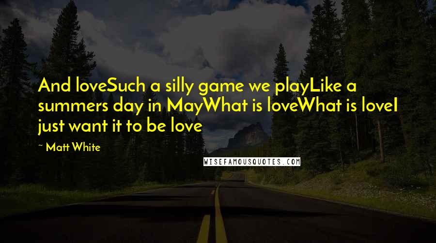 Matt White Quotes: And loveSuch a silly game we playLike a summers day in MayWhat is loveWhat is loveI just want it to be love